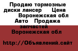 Продаю тормозные диски лансер 9 › Цена ­ 1 000 - Воронежская обл. Авто » Продажа запчастей   . Воронежская обл.